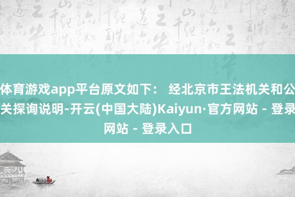 体育游戏app平台原文如下： 经北京市王法机关和公安机关探询说明-开云(中国大陆)Kaiyun·官方网站 - 登录入口