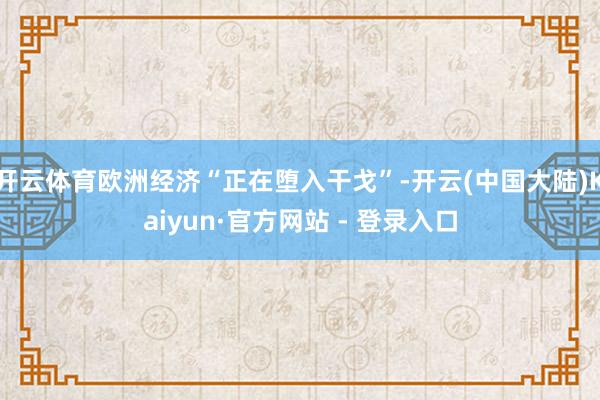 开云体育欧洲经济“正在堕入干戈”-开云(中国大陆)Kaiyun·官方网站 - 登录入口