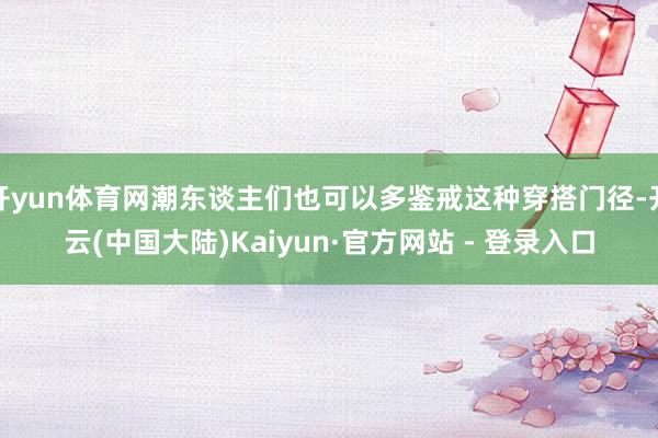 开yun体育网潮东谈主们也可以多鉴戒这种穿搭门径-开云(中国大陆)Kaiyun·官方网站 - 登录入口