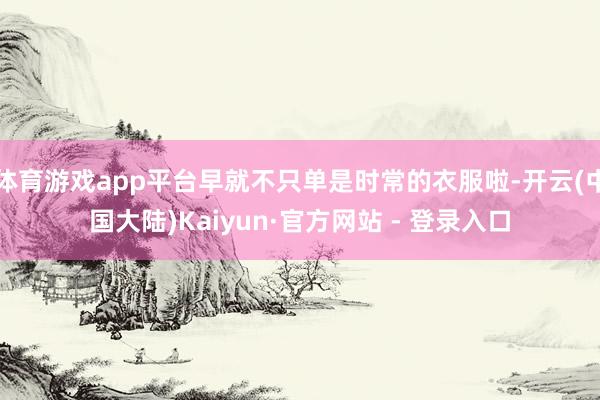 体育游戏app平台早就不只单是时常的衣服啦-开云(中国大陆)Kaiyun·官方网站 - 登录入口