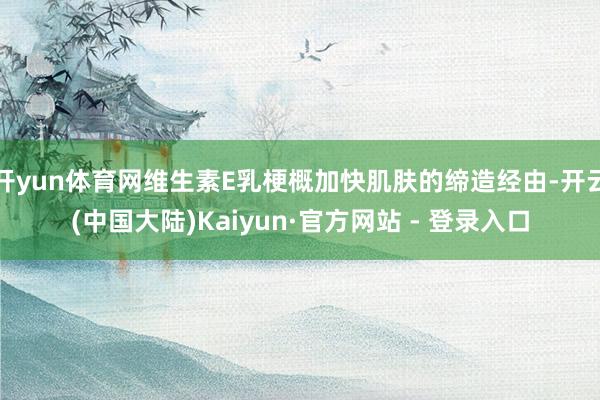 开yun体育网维生素E乳梗概加快肌肤的缔造经由-开云(中国大陆)Kaiyun·官方网站 - 登录入口