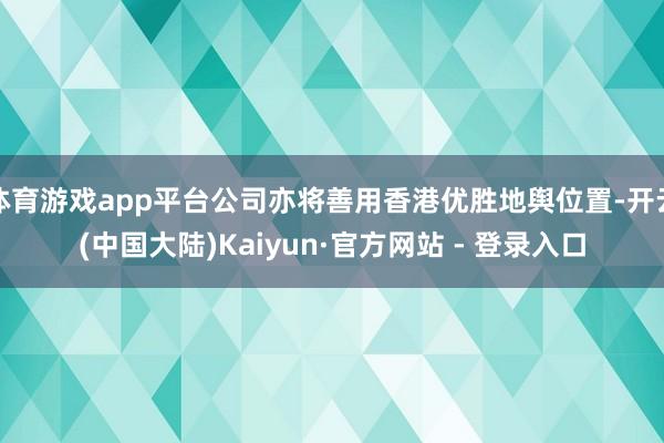 体育游戏app平台公司亦将善用香港优胜地舆位置-开云(中国大陆)Kaiyun·官方网站 - 登录入口