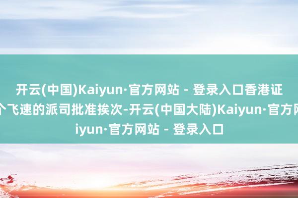 开云(中国)Kaiyun·官方网站 - 登录入口香港证监会正实施一个飞速的派司批准挨次-开云(中国大陆)Kaiyun·官方网站 - 登录入口
