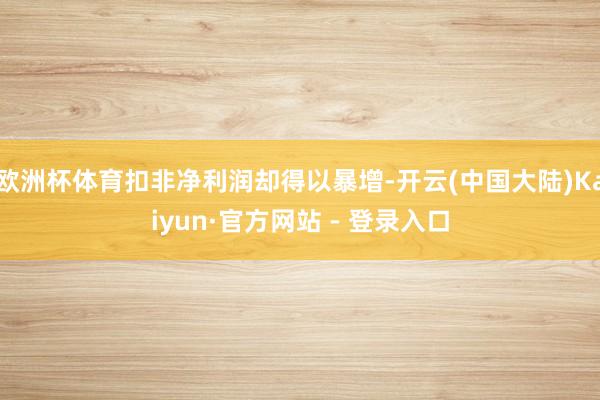 欧洲杯体育扣非净利润却得以暴增-开云(中国大陆)Kaiyun·官方网站 - 登录入口