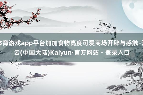 体育游戏app平台加加食物高度可爱商场开辟与感触-开云(中国大陆)Kaiyun·官方网站 - 登录入口