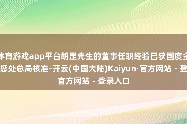 体育游戏app平台胡罡先生的董事任职经验已获国度金融监督惩处总局核准-开云(中国大陆)Kaiyun·官方网站 - 登录入口