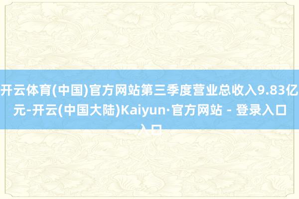 开云体育(中国)官方网站第三季度营业总收入9.83亿元-开云(中国大陆)Kaiyun·官方网站 - 登录入口