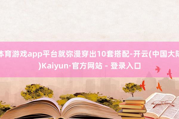 体育游戏app平台就弥漫穿出10套搭配-开云(中国大陆)Kaiyun·官方网站 - 登录入口