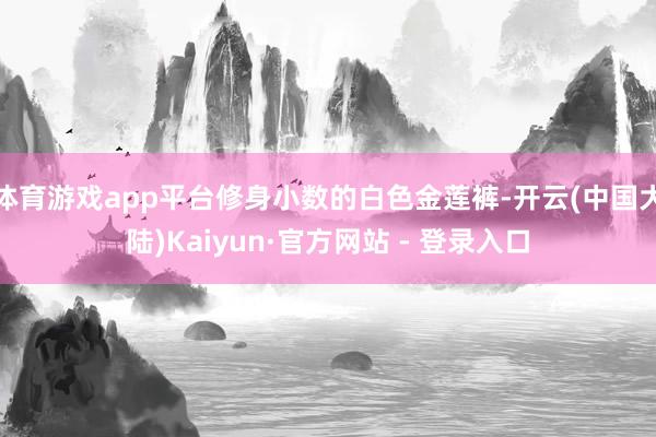 体育游戏app平台修身小数的白色金莲裤-开云(中国大陆)Kaiyun·官方网站 - 登录入口