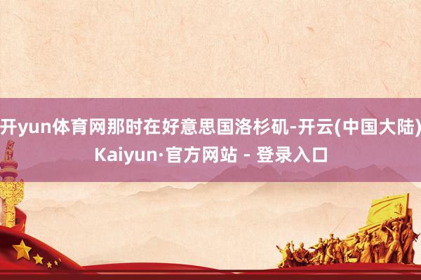 开yun体育网那时在好意思国洛杉矶-开云(中国大陆)Kaiyun·官方网站 - 登录入口
