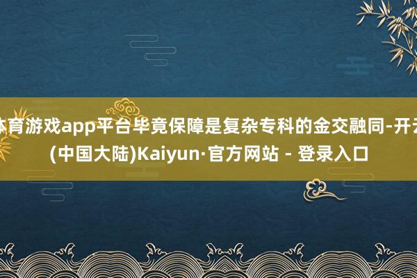 体育游戏app平台毕竟保障是复杂专科的金交融同-开云(中国大陆)Kaiyun·官方网站 - 登录入口