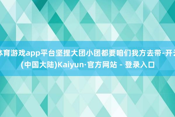 体育游戏app平台坚捏大团小团都要咱们我方去带-开云(中国大陆)Kaiyun·官方网站 - 登录入口