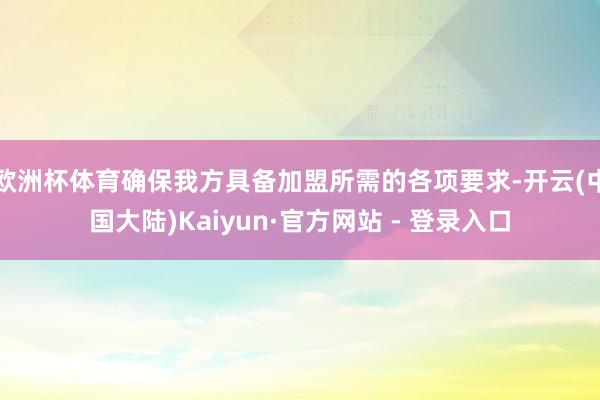 欧洲杯体育确保我方具备加盟所需的各项要求-开云(中国大陆)Kaiyun·官方网站 - 登录入口