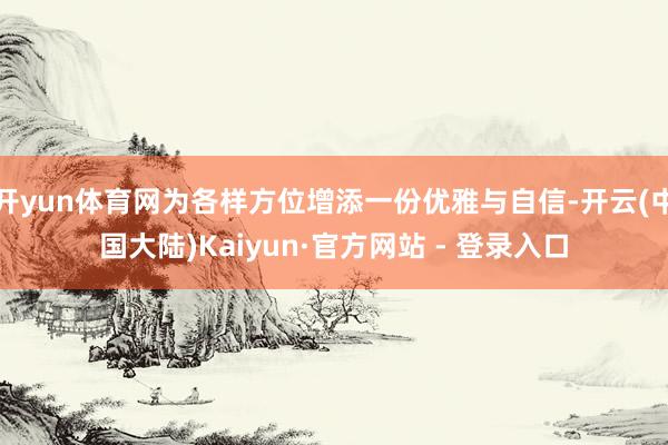 开yun体育网为各样方位增添一份优雅与自信-开云(中国大陆)Kaiyun·官方网站 - 登录入口