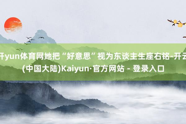 开yun体育网她把“好意思”视为东谈主生座右铭-开云(中国大陆)Kaiyun·官方网站 - 登录入口