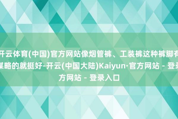开云体育(中国)官方网站像烟管裤、工装裤这种裤脚有收口谋略的就挺好-开云(中国大陆)Kaiyun·官方网站 - 登录入口