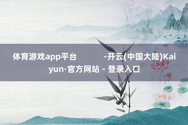 体育游戏app平台            -开云(中国大陆)Kaiyun·官方网站 - 登录入口