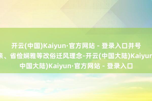 开云(中国)Kaiyun·官方网站 - 登录入口并号令大众要死守孝老敬亲、省俭娴雅等改俗迁风理念-开云(中国大陆)Kaiyun·官方网站 - 登录入口