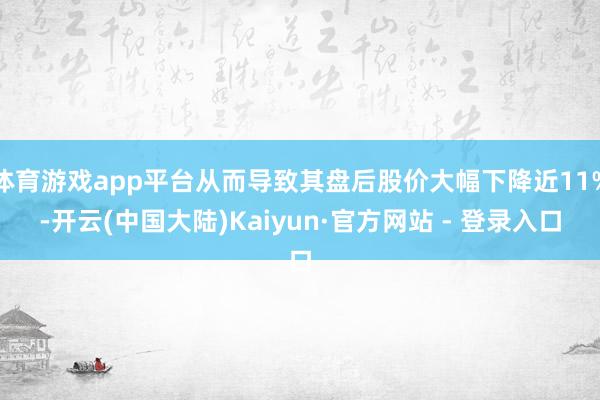 体育游戏app平台从而导致其盘后股价大幅下降近11%-开云(中国大陆)Kaiyun·官方网站 - 登录入口