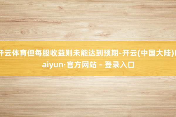 开云体育但每股收益则未能达到预期-开云(中国大陆)Kaiyun·官方网站 - 登录入口
