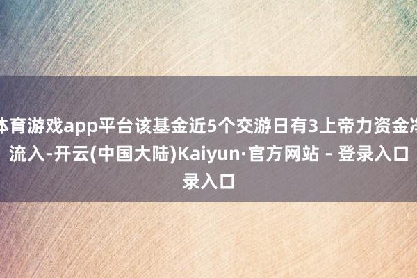 体育游戏app平台该基金近5个交游日有3上帝力资金净流入-开云(中国大陆)Kaiyun·官方网站 - 登录入口