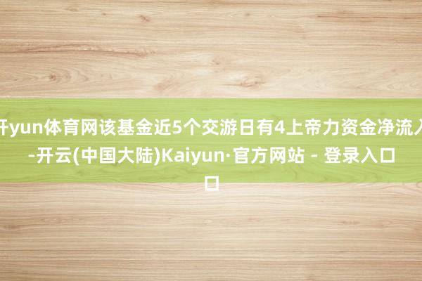 开yun体育网该基金近5个交游日有4上帝力资金净流入-开云(中国大陆)Kaiyun·官方网站 - 登录入口