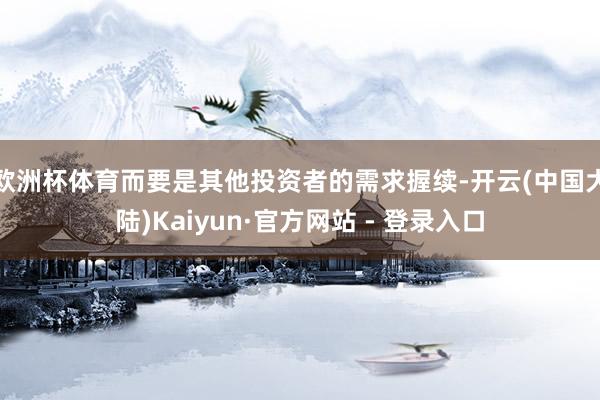 欧洲杯体育而要是其他投资者的需求握续-开云(中国大陆)Kaiyun·官方网站 - 登录入口