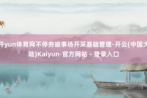 开yun体育网不停夯竣事场开采基础管理-开云(中国大陆)Kaiyun·官方网站 - 登录入口