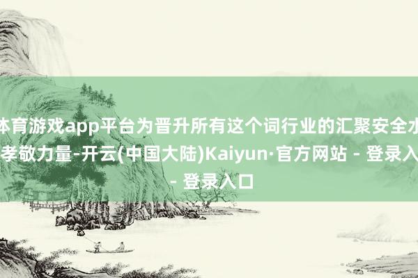 体育游戏app平台为晋升所有这个词行业的汇聚安全水平孝敬力量-开云(中国大陆)Kaiyun·官方网站 - 登录入口