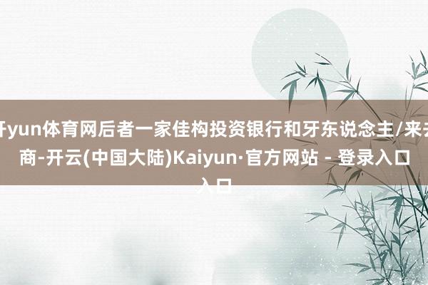 开yun体育网后者一家佳构投资银行和牙东说念主/来去商-开云(中国大陆)Kaiyun·官方网站 - 登录入口
