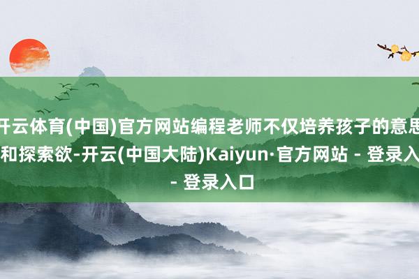 开云体育(中国)官方网站编程老师不仅培养孩子的意思心和探索欲-开云(中国大陆)Kaiyun·官方网站 - 登录入口