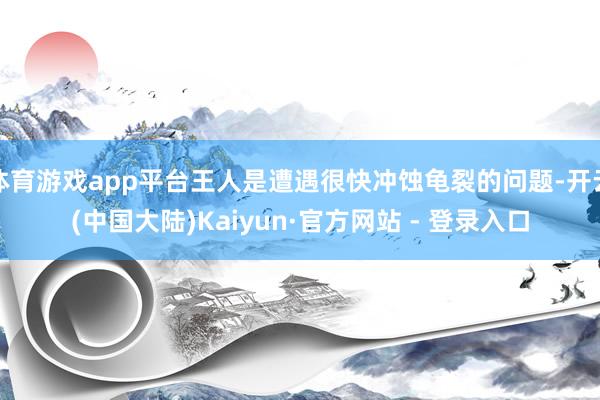 体育游戏app平台王人是遭遇很快冲蚀龟裂的问题-开云(中国大陆)Kaiyun·官方网站 - 登录入口