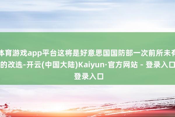 体育游戏app平台这将是好意思国国防部一次前所未有的改选-开云(中国大陆)Kaiyun·官方网站 - 登录入口