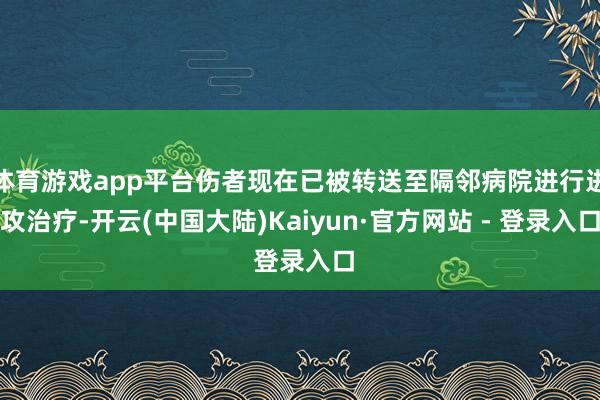 体育游戏app平台伤者现在已被转送至隔邻病院进行进攻治疗-开云(中国大陆)Kaiyun·官方网站 - 登录入口