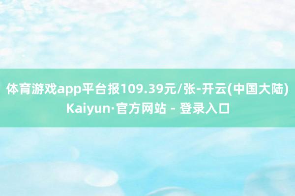 体育游戏app平台报109.39元/张-开云(中国大陆)Kaiyun·官方网站 - 登录入口