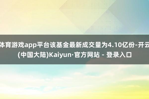 体育游戏app平台该基金最新成交量为4.10亿份-开云(中国大陆)Kaiyun·官方网站 - 登录入口