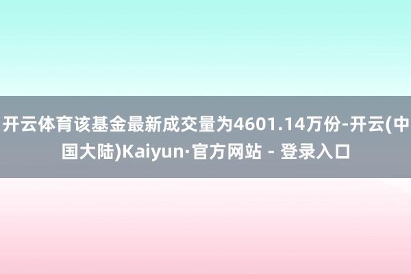 开云体育该基金最新成交量为4601.14万份-开云(中国大陆)Kaiyun·官方网站 - 登录入口