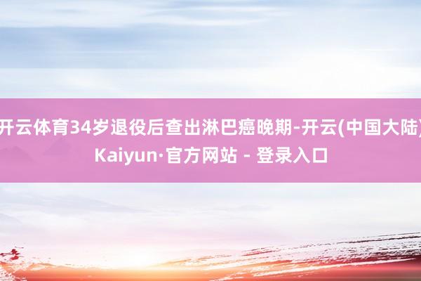 开云体育34岁退役后查出淋巴癌晚期-开云(中国大陆)Kaiyun·官方网站 - 登录入口
