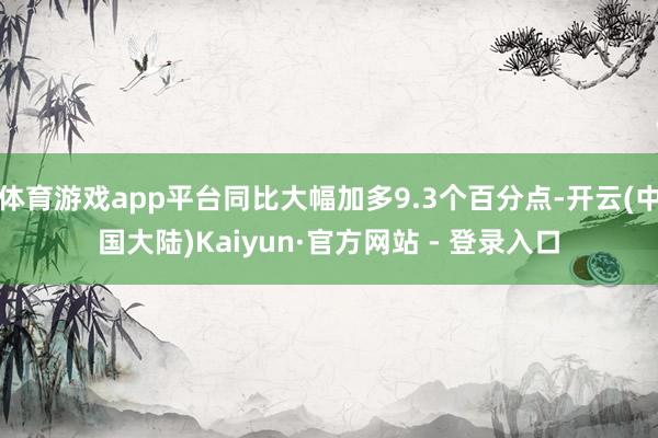 体育游戏app平台同比大幅加多9.3个百分点-开云(中国大陆)Kaiyun·官方网站 - 登录入口