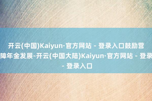 开云(中国)Kaiyun·官方网站 - 登录入口鼓励营业保障年金发展-开云(中国大陆)Kaiyun·官方网站 - 登录入口