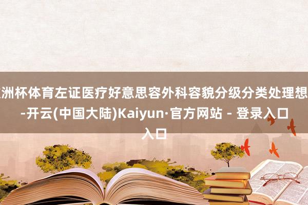 欧洲杯体育左证医疗好意思容外科容貌分级分类处理想法-开云(中国大陆)Kaiyun·官方网站 - 登录入口