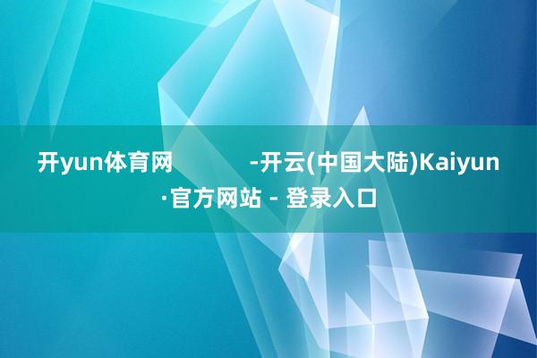 开yun体育网            -开云(中国大陆)Kaiyun·官方网站 - 登录入口