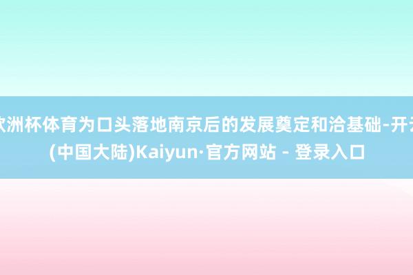 欧洲杯体育为口头落地南京后的发展奠定和洽基础-开云(中国大陆)Kaiyun·官方网站 - 登录入口