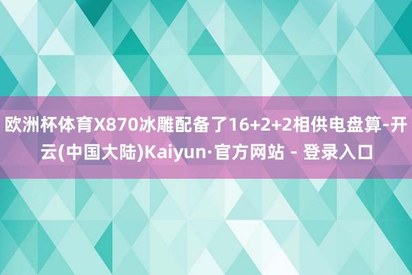 欧洲杯体育X870冰雕配备了16+2+2相供电盘算-开云(中国大陆)Kaiyun·官方网站 - 登录入口