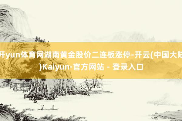 开yun体育网湖南黄金股价二连板涨停-开云(中国大陆)Kaiyun·官方网站 - 登录入口