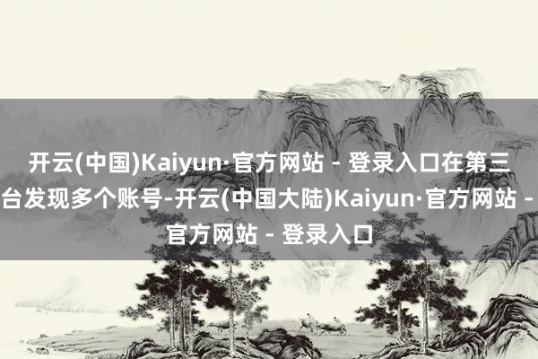 开云(中国)Kaiyun·官方网站 - 登录入口在第三方采集平台发现多个账号-开云(中国大陆)Kaiyun·官方网站 - 登录入口