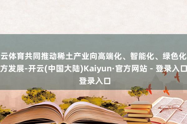 开云体育共同推动稀土产业向高端化、智能化、绿色化地方发展-开云(中国大陆)Kaiyun·官方网站 - 登录入口