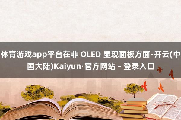 体育游戏app平台在非 OLED 显现面板方面-开云(中国大陆)Kaiyun·官方网站 - 登录入口