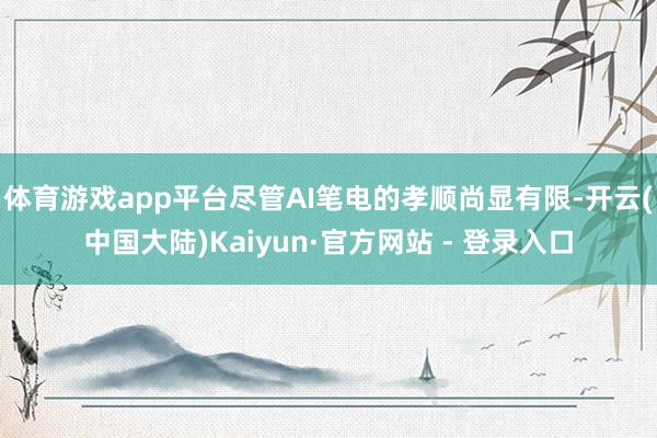 体育游戏app平台尽管AI笔电的孝顺尚显有限-开云(中国大陆)Kaiyun·官方网站 - 登录入口