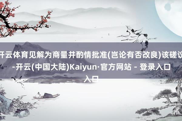 开云体育见解为商量并酌情批准(岂论有否改良)该磋议-开云(中国大陆)Kaiyun·官方网站 - 登录入口